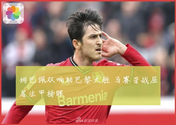 姆巴佩双响助巴黎大胜 马赛苦战屈居法甲榜眼