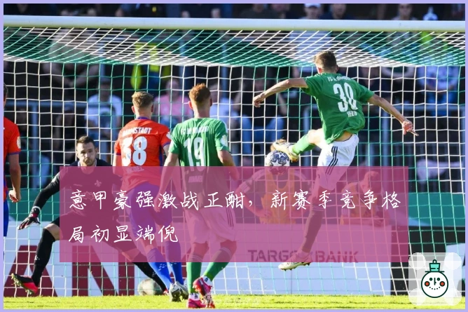 意甲豪强激战正酣，新赛季竞争格局初显端倪