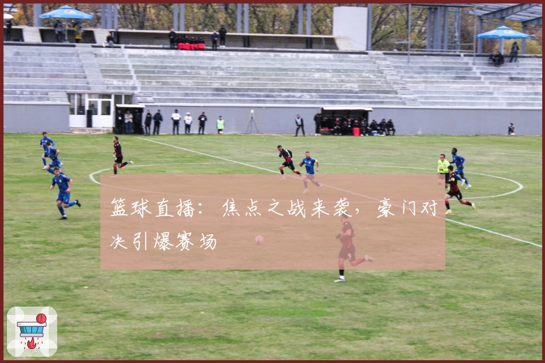 篮球直播：焦点之战来袭，豪门对决引爆赛场