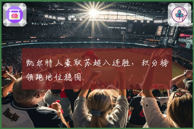 凯尔特人豪取苏超八连胜，积分榜领跑地位稳固