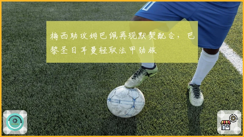 梅西助攻姆巴佩再现默契配合，巴黎圣日耳曼轻取法甲劲旅