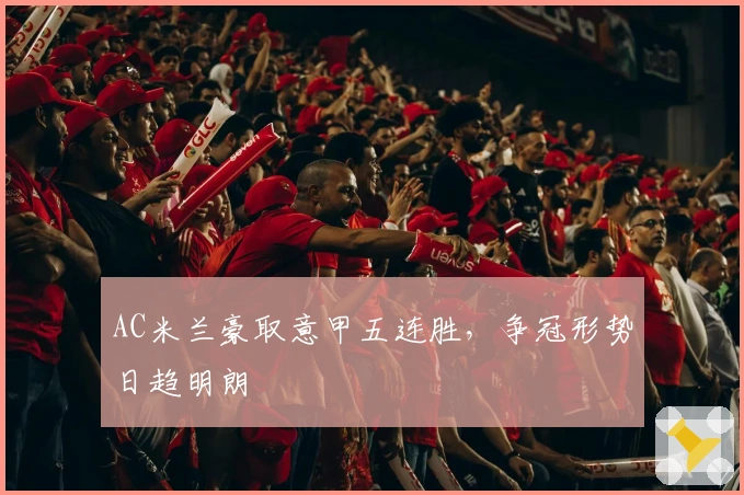 AC米兰豪取意甲五连胜，争冠形势日趋明朗