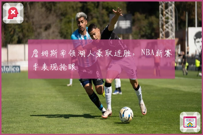 詹姆斯率领湖人豪取连胜,NBA新赛季表现抢眼