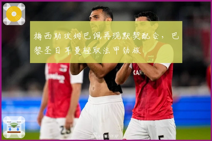 梅西助攻姆巴佩再现默契配合,巴黎圣日耳曼轻取法甲劲旅