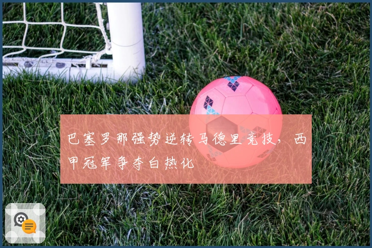 巴塞罗那强势逆转马德里竞技，西甲冠军争夺白热化