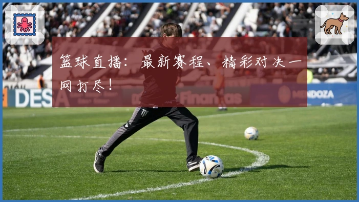 篮球直播：最新赛程、精彩对决一网打尽！