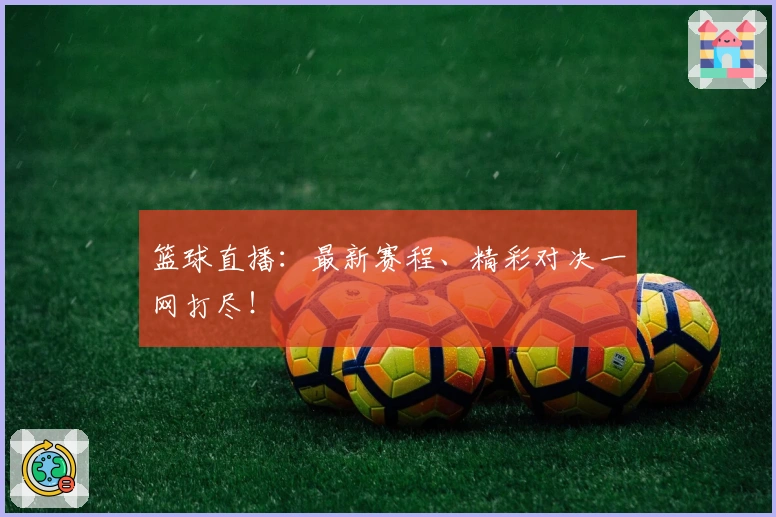 篮球直播：最新赛程、精彩对决一网打尽！