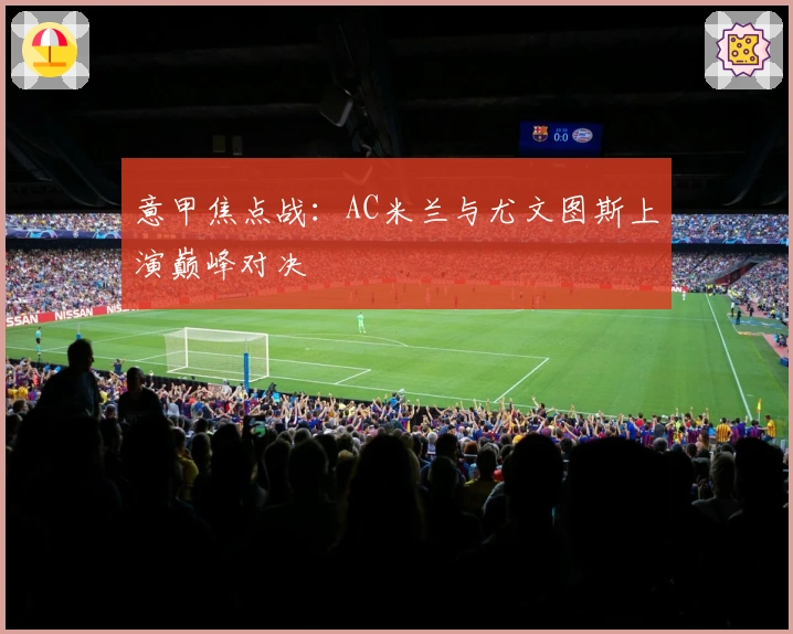 意甲焦点战：AC米兰与尤文图斯上演巅峰对决