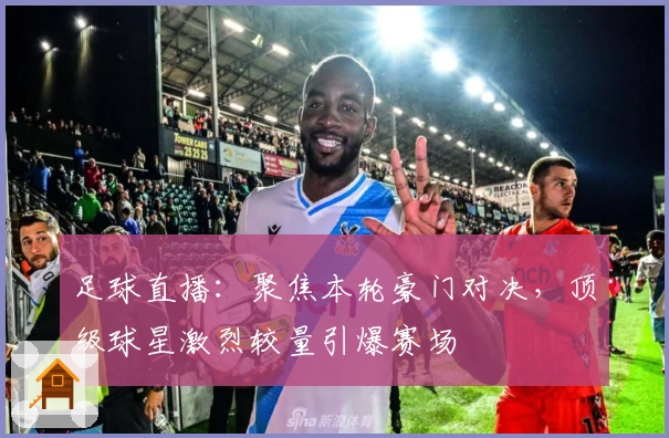 足球直播：聚焦本轮豪门对决，顶级球星激烈较量引爆赛场