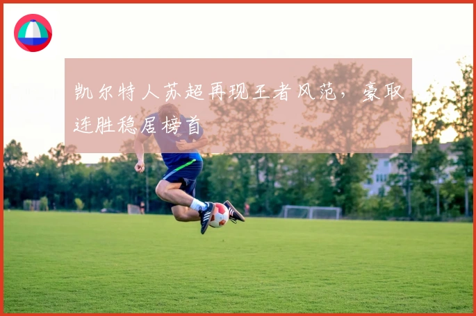 凯尔特人苏超再现王者风范，豪取连胜稳居榜首