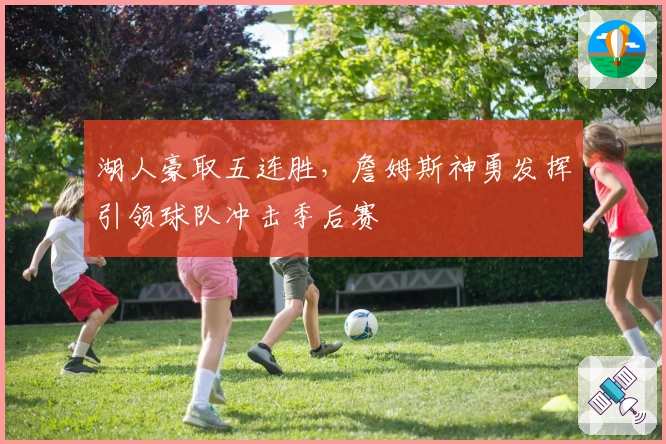 湖人豪取五连胜,詹姆斯神勇发挥引领球队冲击季后赛