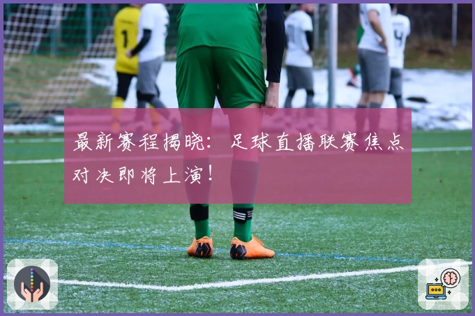 最新赛程揭晓：足球直播联赛焦点对决即将上演！