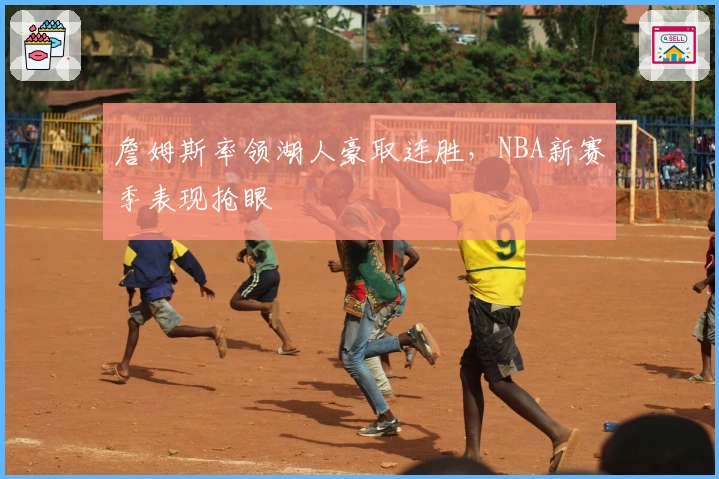 詹姆斯率领湖人豪取连胜，NBA新赛季表现抢眼