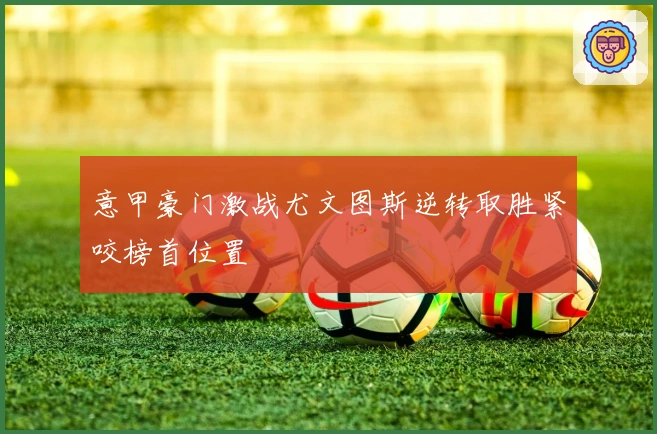 意甲豪门激战尤文图斯逆转取胜紧咬榜首位置