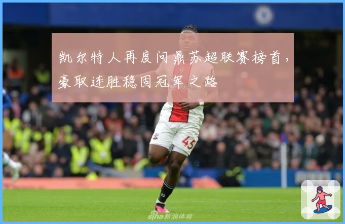 凯尔特人再度问鼎苏超联赛榜首，豪取连胜稳固冠军之路