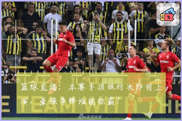 篮球直播:本赛季顶级对决即将上演,豪强争锋谁能称霸?